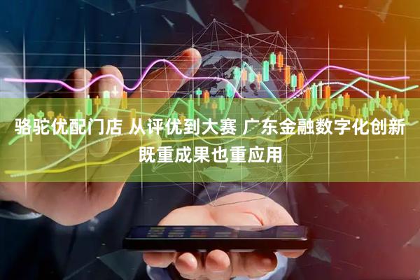 骆驼优配门店 从评优到大赛 广东金融数字化创新既重成果也重应用