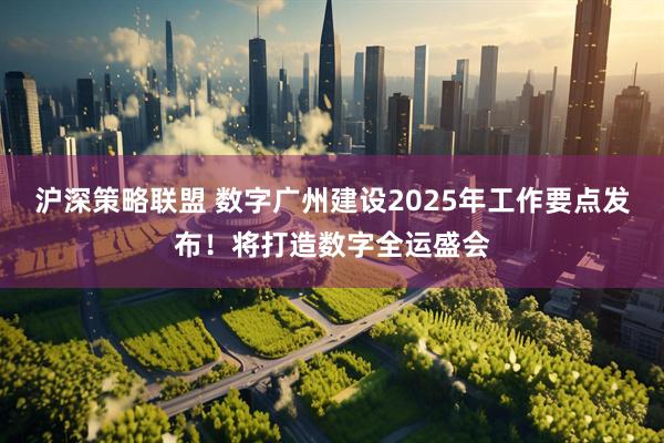沪深策略联盟 数字广州建设2025年工作要点发布！将打造数字全运盛会