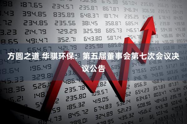 方圆之道 华骐环保：第五届董事会第七次会议决议公告