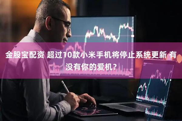 金股宝配资 超过10款小米手机将停止系统更新 有没有你的爱机？