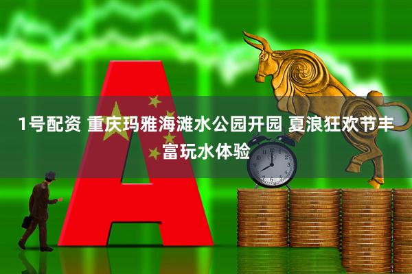 1号配资 重庆玛雅海滩水公园开园 夏浪狂欢节丰富玩水体验