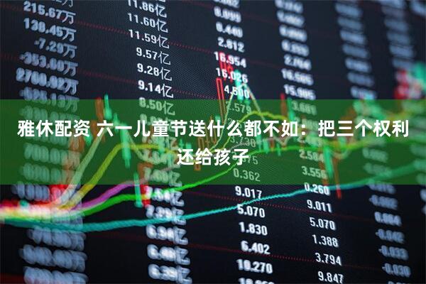 雅休配资 六一儿童节送什么都不如：把三个权利还给孩子