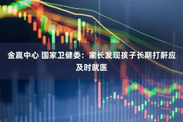 金赢中心 国家卫健委：家长发现孩子长期打鼾应及时就医