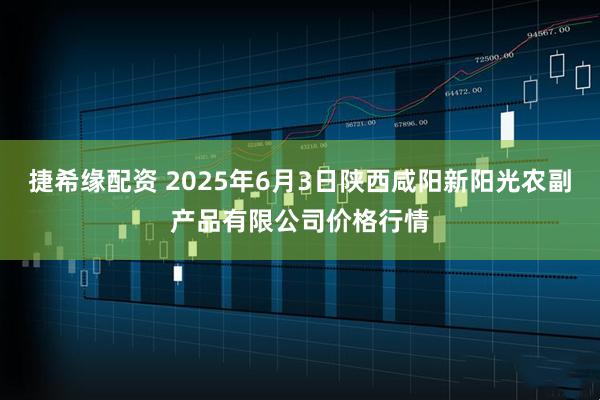捷希缘配资 2025年6月3日陕西咸阳新阳光农副产品有限公司价格行情