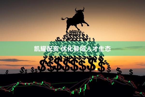 凯耀配资 优化县域人才生态