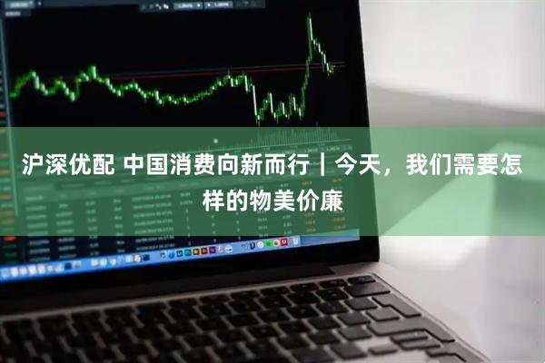 沪深优配 中国消费向新而行｜今天，我们需要怎样的物美价廉