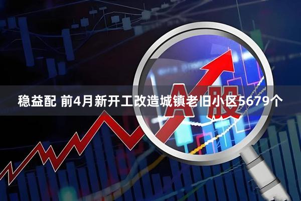 稳益配 前4月新开工改造城镇老旧小区5679个