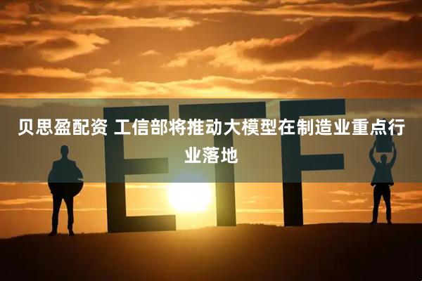 贝思盈配资 工信部将推动大模型在制造业重点行业落地