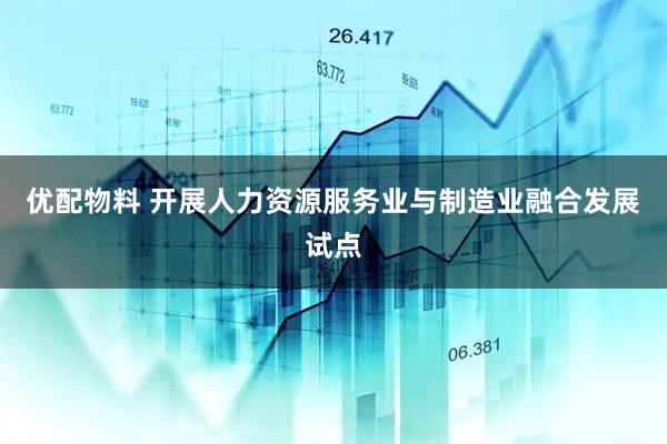 优配物料 开展人力资源服务业与制造业融合发展试点