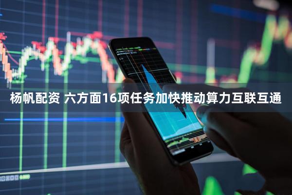杨帆配资 六方面16项任务加快推动算力互联互通