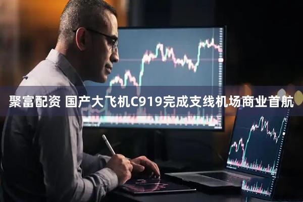 聚富配资 国产大飞机C919完成支线机场商业首航