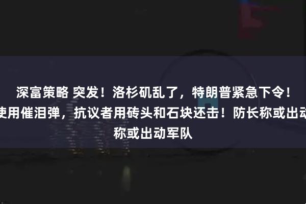 深富策略 突发！洛杉矶乱了，特朗普紧急下令！警方使用催泪弹，抗议者用砖头和石块还击！防长称或出动军队