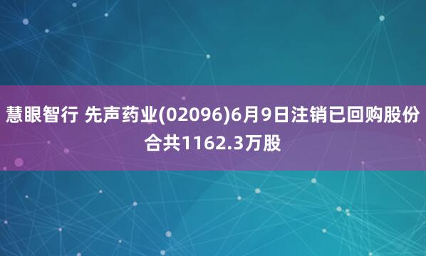 慧眼智行 先声药业(02096)6月9日注销已回购股份合共1162.3万股