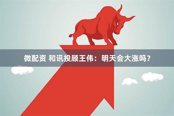 微配资 和讯投顾王伟：明天会大涨吗？