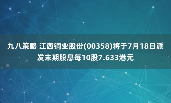 九八策略 江西铜业股份(00358)将于7月18日派发末期股息每10股7.633港元