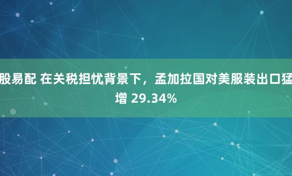 股易配 在关税担忧背景下，孟加拉国对美服装出口猛增 29.34%