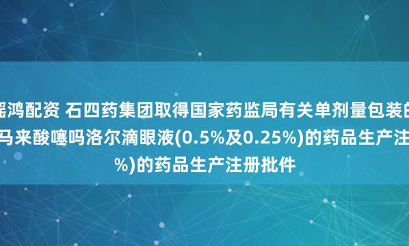 瑶鸿配资 石四药集团取得国家药监局有关单剂量包装的0.3ml马来酸噻吗洛尔滴眼液(0.5%及0.25%)的药品生产注册批件