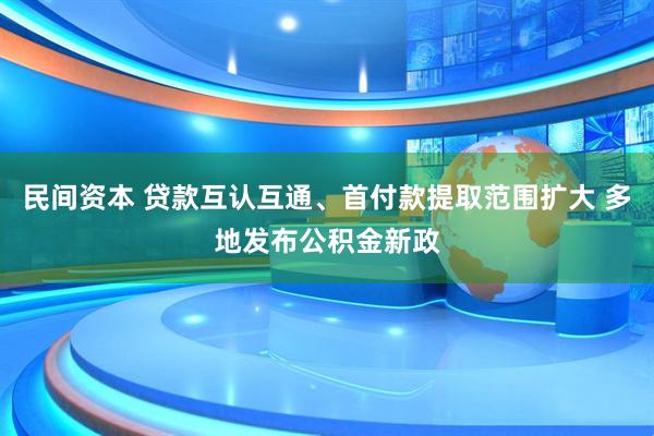 民间资本 贷款互认互通、首付款提取范围扩大 多地发布公积金新政