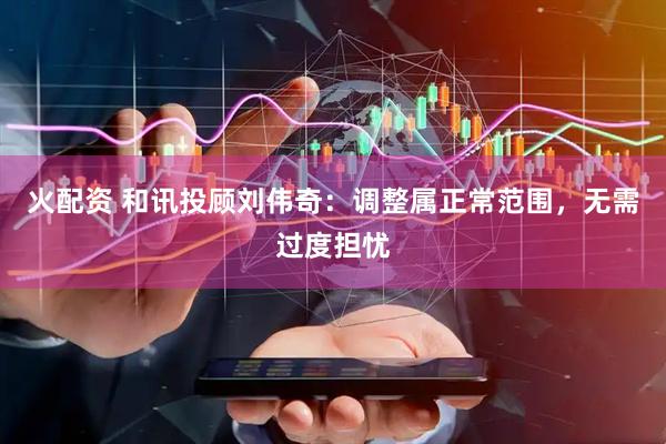 火配资 和讯投顾刘伟奇：调整属正常范围，无需过度担忧