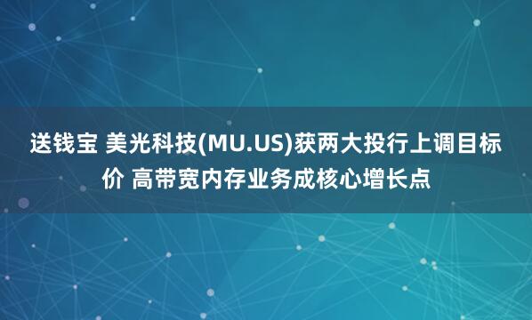 送钱宝 美光科技(MU.US)获两大投行上调目标价 高带宽内存业务成核心增长点