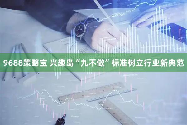 9688策略宝 兴趣岛“九不做”标准树立行业新典范