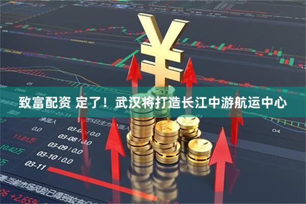 致富配资 定了！武汉将打造长江中游航运中心