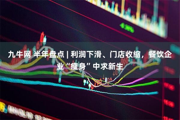 九牛网 半年盘点 | 利润下滑、门店收缩，餐饮企业“瘦身”中求新生