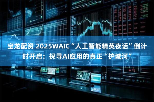 宝龙配资 2025WAIC“人工智能精英夜话”倒计时开启：探寻AI应用的真正“护城河”