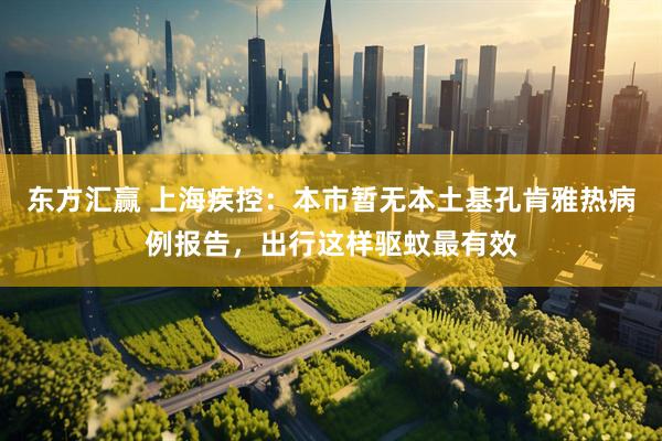东方汇赢 上海疾控：本市暂无本土基孔肯雅热病例报告，出行这样驱蚊最有效