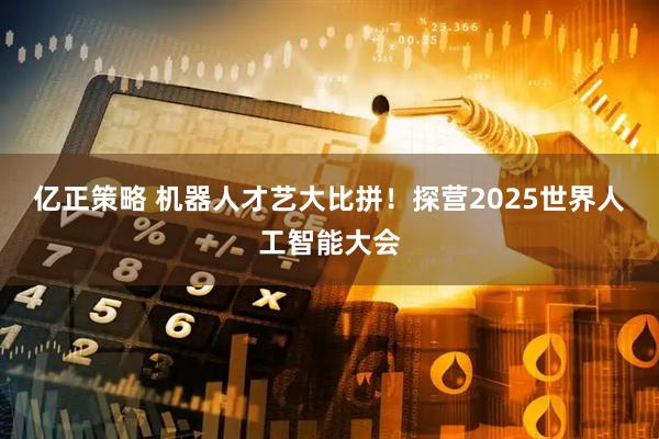 亿正策略 机器人才艺大比拼！探营2025世界人工智能大会