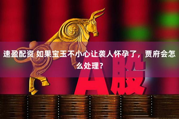 速盈配资 如果宝玉不小心让袭人怀孕了，贾府会怎么处理？
