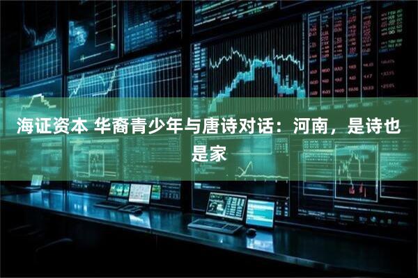 海证资本 华裔青少年与唐诗对话：河南，是诗也是家
