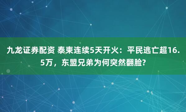 九龙证券配资 泰柬连续5天开火：平民逃亡超16.5万，东盟兄弟为何突然翻脸?