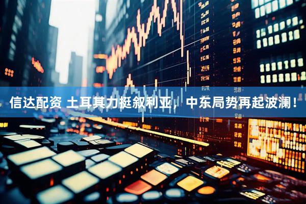 信达配资 土耳其力挺叙利亚，中东局势再起波澜！
