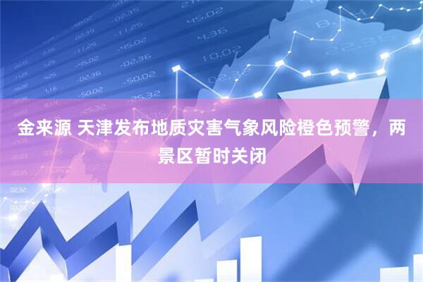 金来源 天津发布地质灾害气象风险橙色预警，两景区暂时关闭
