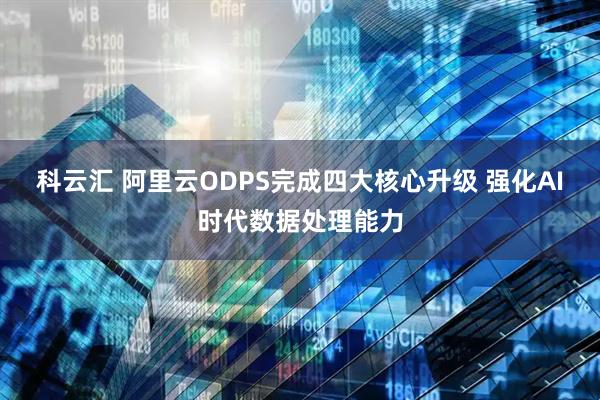 科云汇 阿里云ODPS完成四大核心升级 强化AI时代数据处理能力