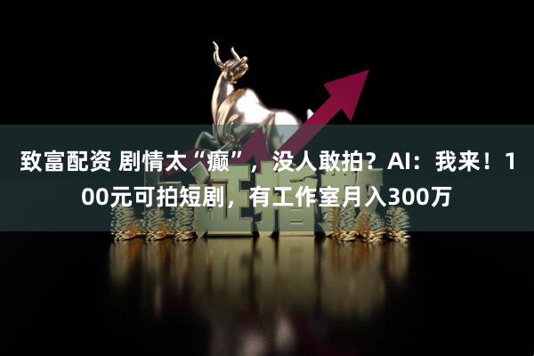 致富配资 剧情太“癫”，没人敢拍？AI：我来！100元可拍短剧，有工作室月入300万