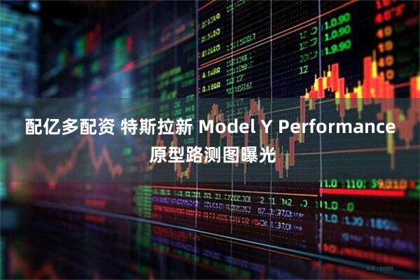 配亿多配资 特斯拉新 Model Y Performance 原型路测图曝光