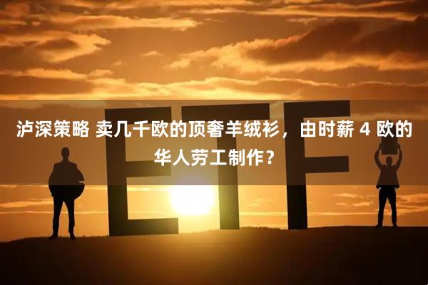 泸深策略 卖几千欧的顶奢羊绒衫，由时薪 4 欧的华人劳工制作？