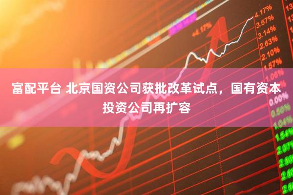 富配平台 北京国资公司获批改革试点，国有资本投资公司再扩容