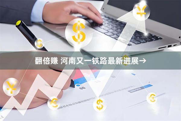 翻倍赚 河南又一铁路最新进展→