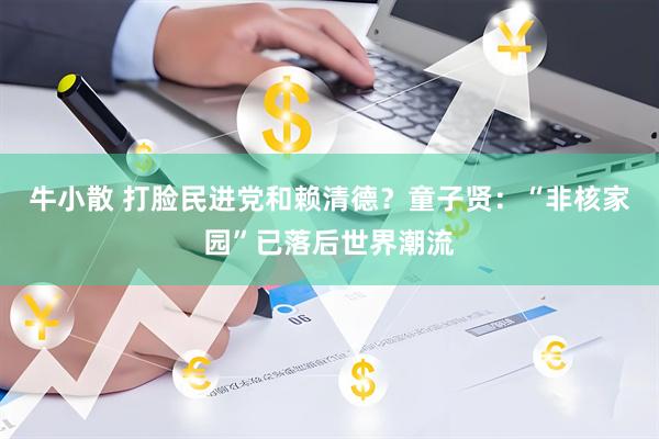 牛小散 打脸民进党和赖清德？童子贤：“非核家园”已落后世界潮流
