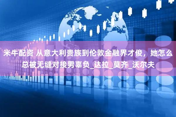 米牛配资 从意大利贵族到伦敦金融界才俊，她怎么总被无缝对接男辜负_达拉_莫齐_沃尔夫