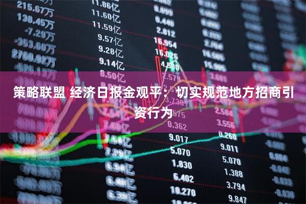 策略联盟 经济日报金观平：切实规范地方招商引资行为