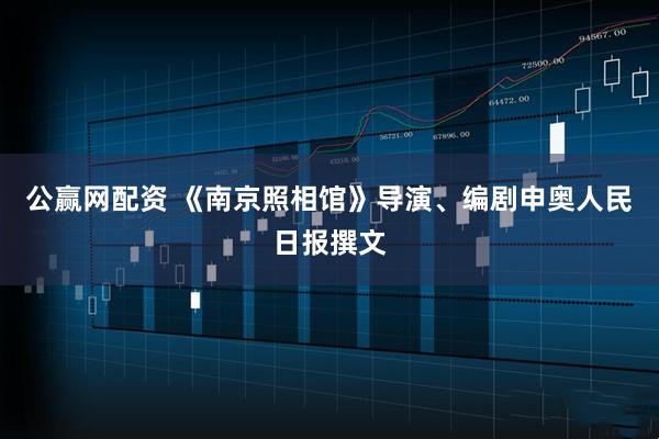 公赢网配资 《南京照相馆》导演、编剧申奥人民日报撰文