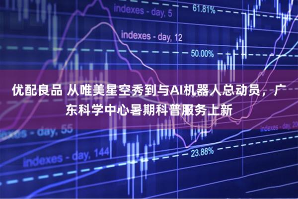 优配良品 从唯美星空秀到与AI机器人总动员，广东科学中心暑期科普服务上新