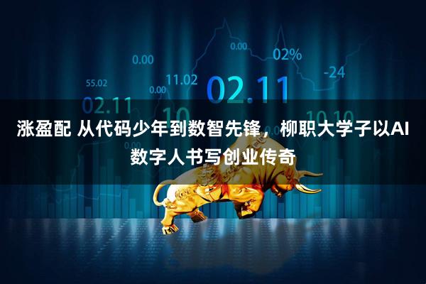 涨盈配 从代码少年到数智先锋，柳职大学子以AI数字人书写创业传奇