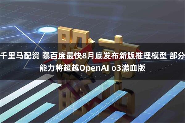 千里马配资 曝百度最快8月底发布新版推理模型 部分能力将超越OpenAI o3满血版