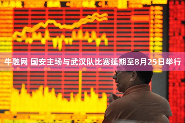 牛融网 国安主场与武汉队比赛延期至8月25日举行