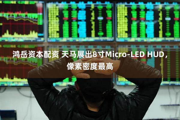 鸿岳资本配资 天马展出8寸Micro-LED HUD，像素密度最高